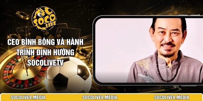 CEO Bình Bông Và Hành Trình Định Hướng SocoliveTV