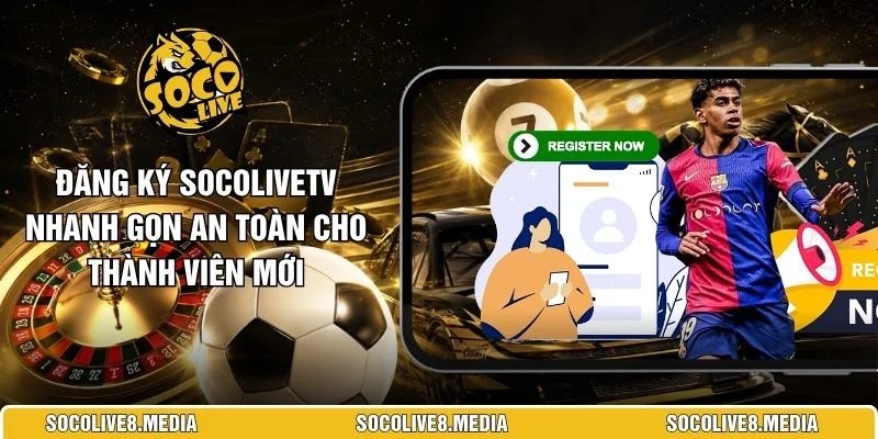Đăng Ký SocoliveTV Nhanh Gọn An Toàn Cho Thành Viên Mới 
